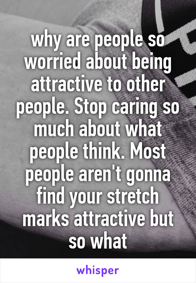 why are people so worried about being attractive to other people. Stop caring so much about what people think. Most people aren't gonna find your stretch marks attractive but so what