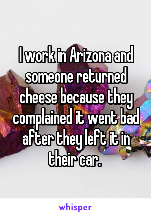 I work in Arizona and someone returned cheese because they complained it went bad after they left it in their car. 