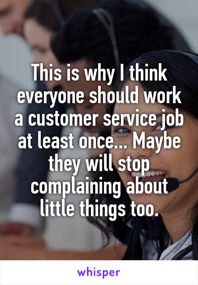 This is why I think everyone should work a customer service job at least once... Maybe they will stop complaining about little things too.