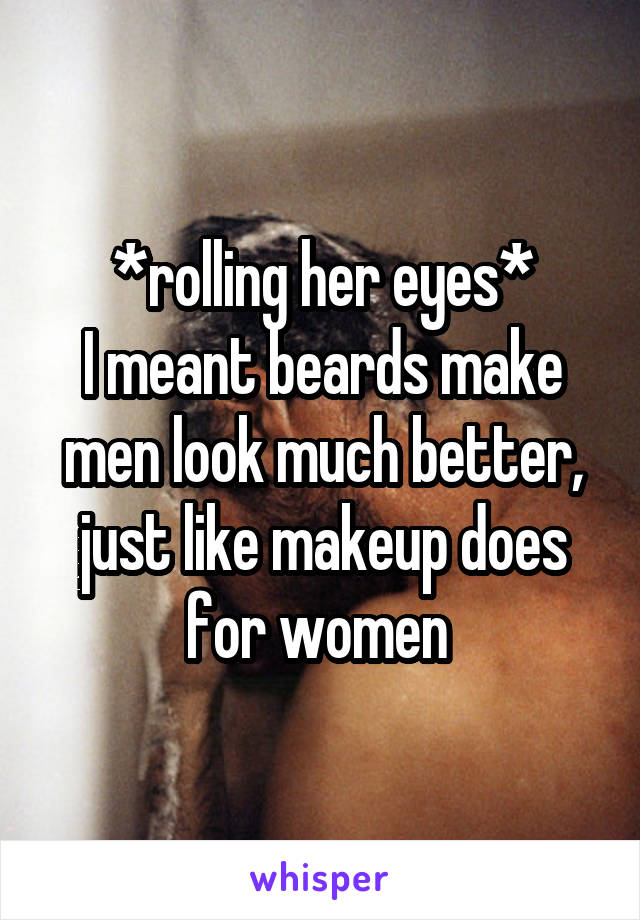 *rolling her eyes*
I meant beards make men look much better, just like makeup does for women 