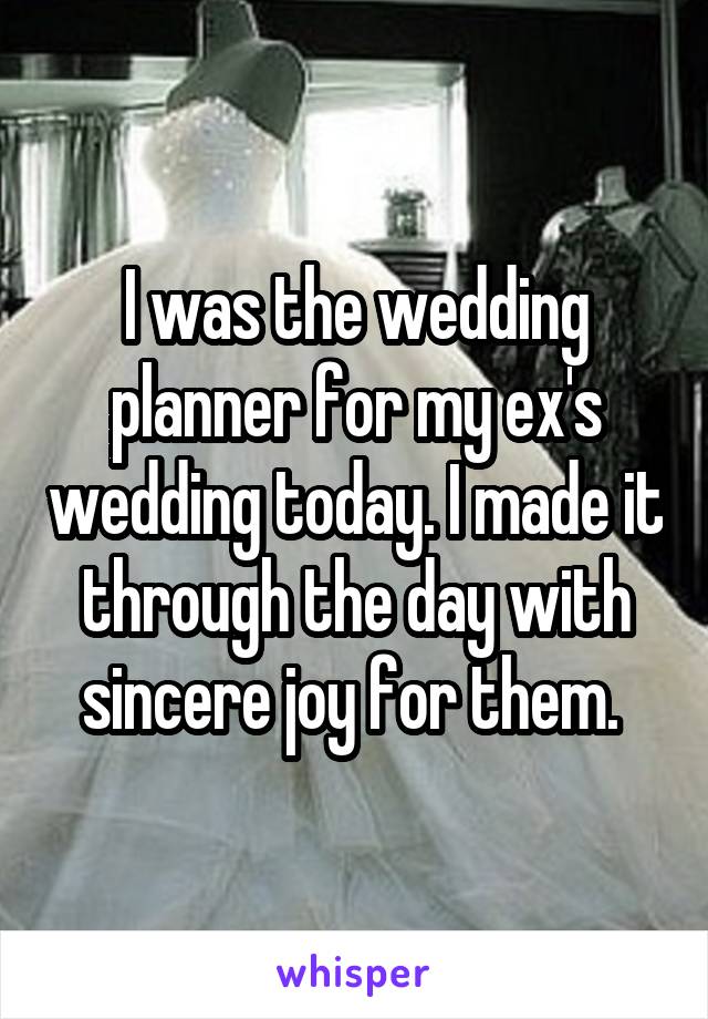 I was the wedding planner for my ex's wedding today. I made it through the day with sincere joy for them. 