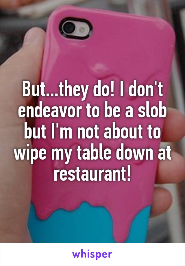 But...they do! I don't endeavor to be a slob but I'm not about to wipe my table down at restaurant!