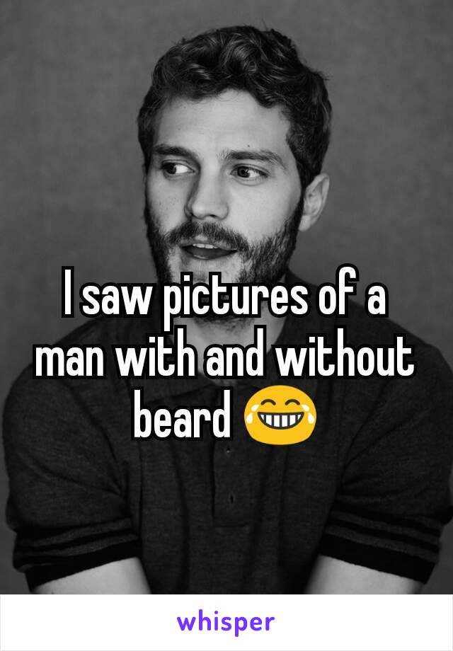 I saw pictures of a man with and without beard 😂