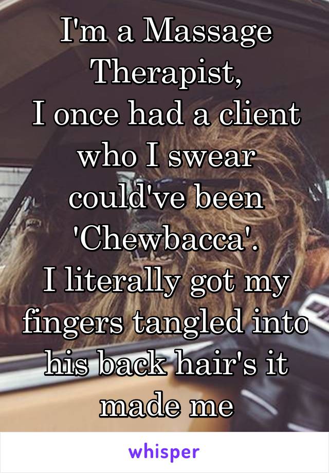 I'm a Massage Therapist,
I once had a client who I swear could've been 'Chewbacca'.
I literally got my fingers tangled into his back hair's it made me nauseous.