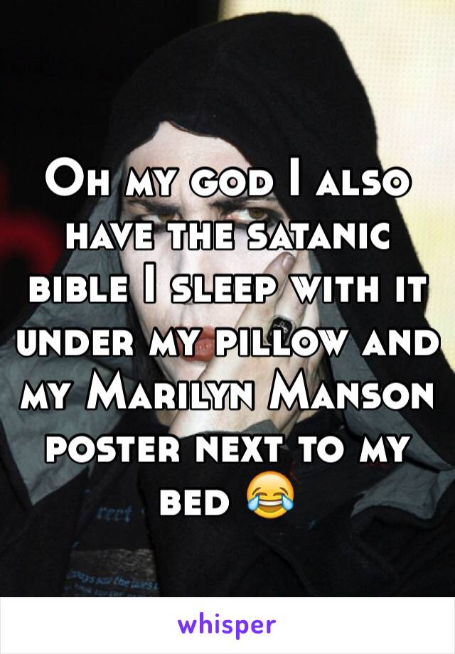 Oh my god I also have the satanic bible I sleep with it under my pillow and my Marilyn Manson poster next to my bed 😂