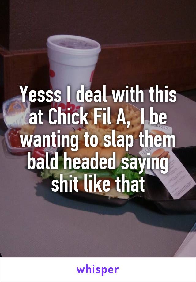 Yesss I deal with this at Chick Fil A,  I be wanting to slap them bald headed saying shit like that