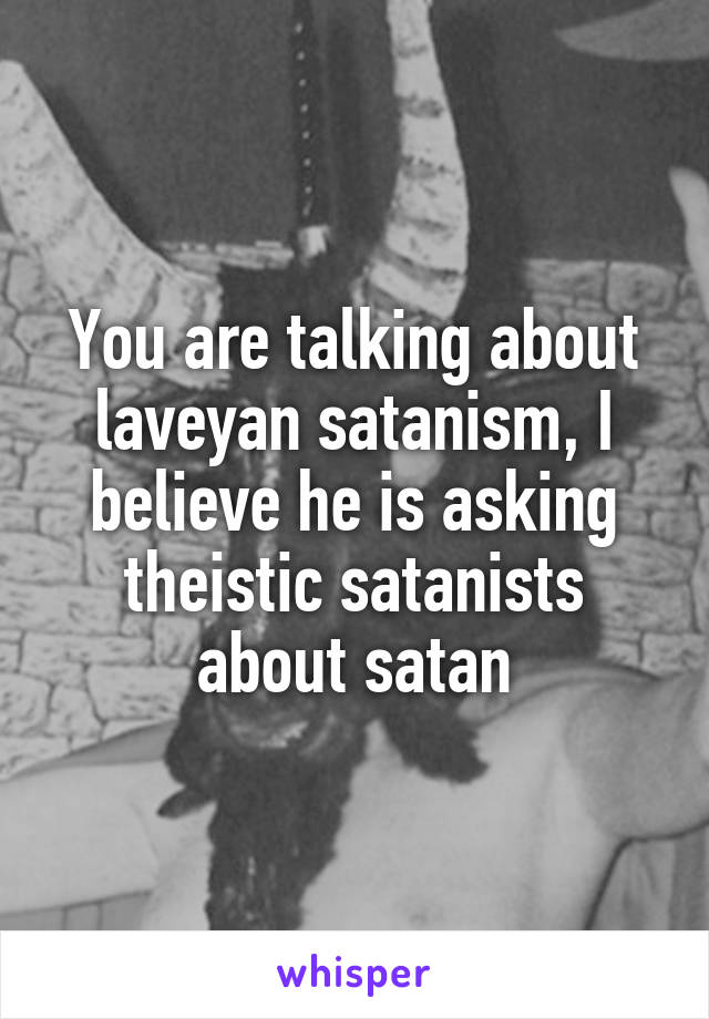 You are talking about laveyan satanism, I believe he is asking theistic satanists about satan