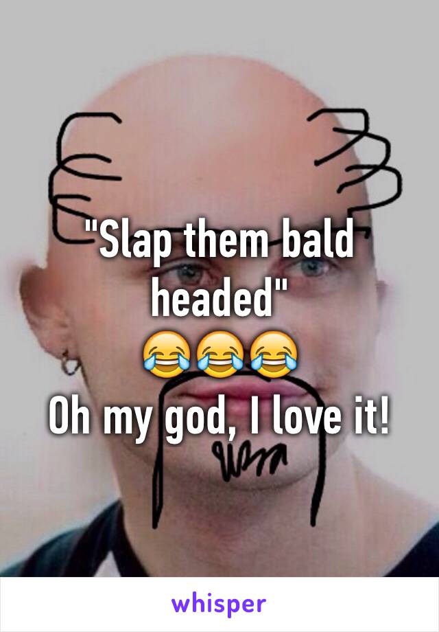 "Slap them bald headed" 
😂😂😂
Oh my god, I love it!