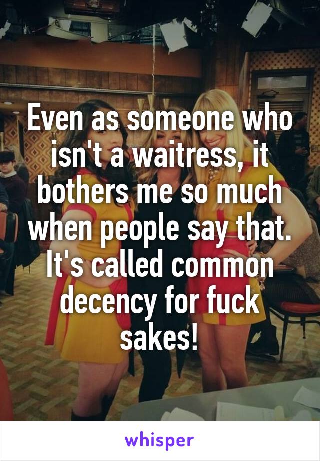Even as someone who isn't a waitress, it bothers me so much when people say that. It's called common decency for fuck sakes!