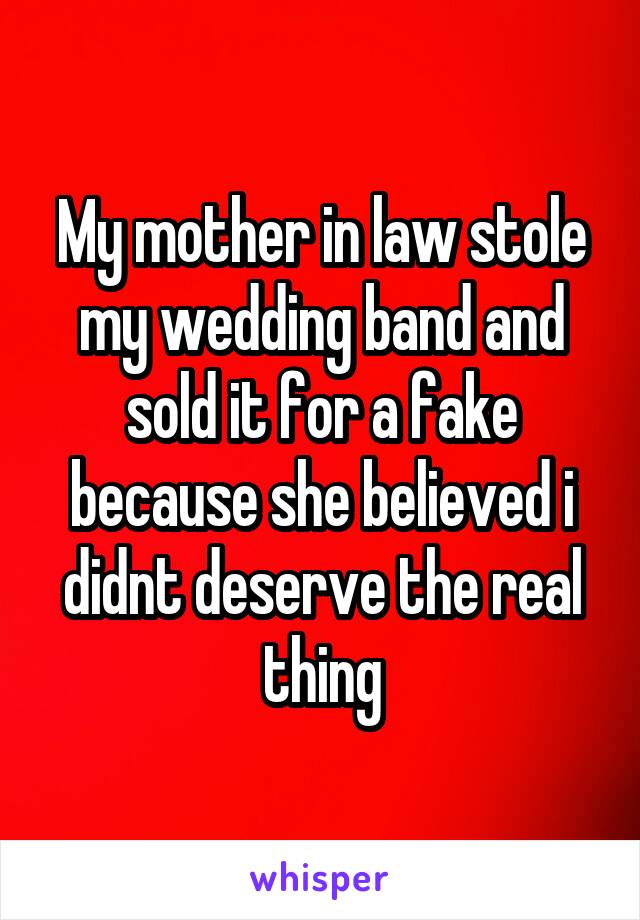 My mother in law stole my wedding band and sold it for a fake because she believed i didnt deserve the real thing