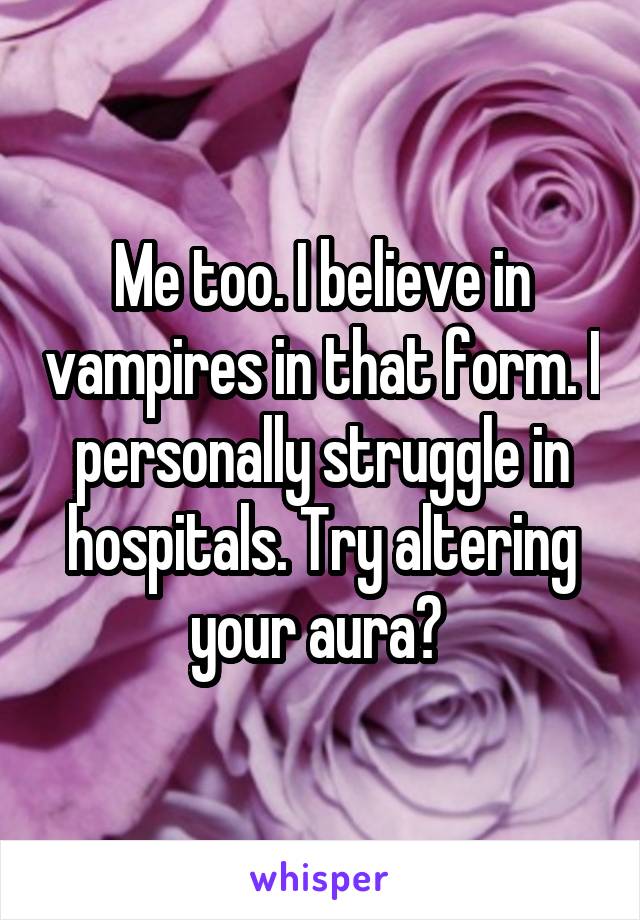 Me too. I believe in vampires in that form. I personally struggle in hospitals. Try altering your aura? 