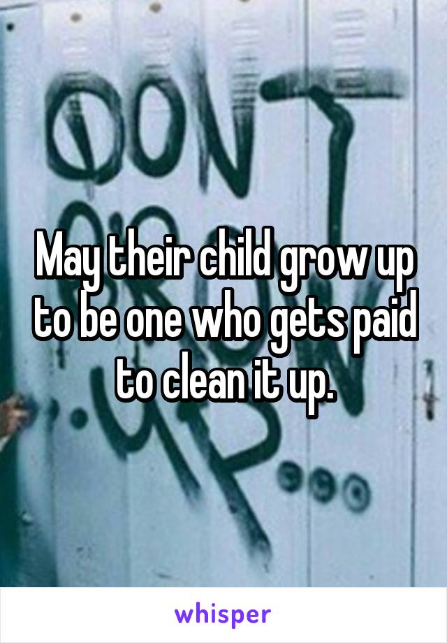 May their child grow up to be one who gets paid to clean it up.