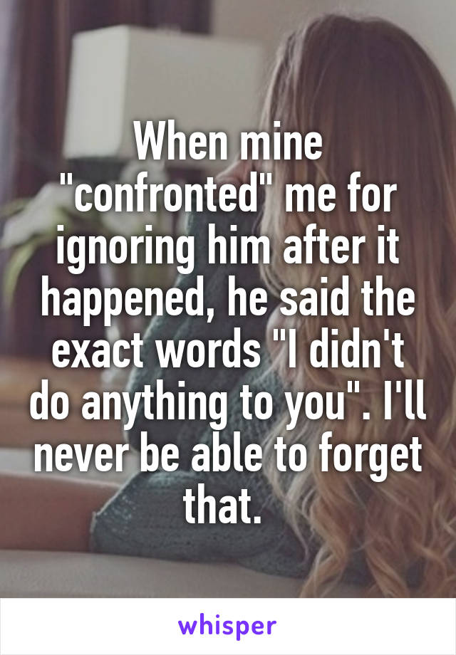 When mine "confronted" me for ignoring him after it happened, he said the exact words "I didn't do anything to you". I'll never be able to forget that. 