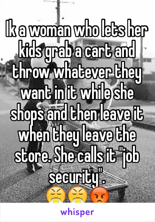 Ik a woman who lets her kids grab a cart and throw whatever they want in it while she shops and then leave it when they leave the store. She calls it "job security". 
😤😤😡