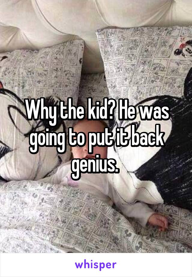 Why the kid? He was going to put it back genius. 