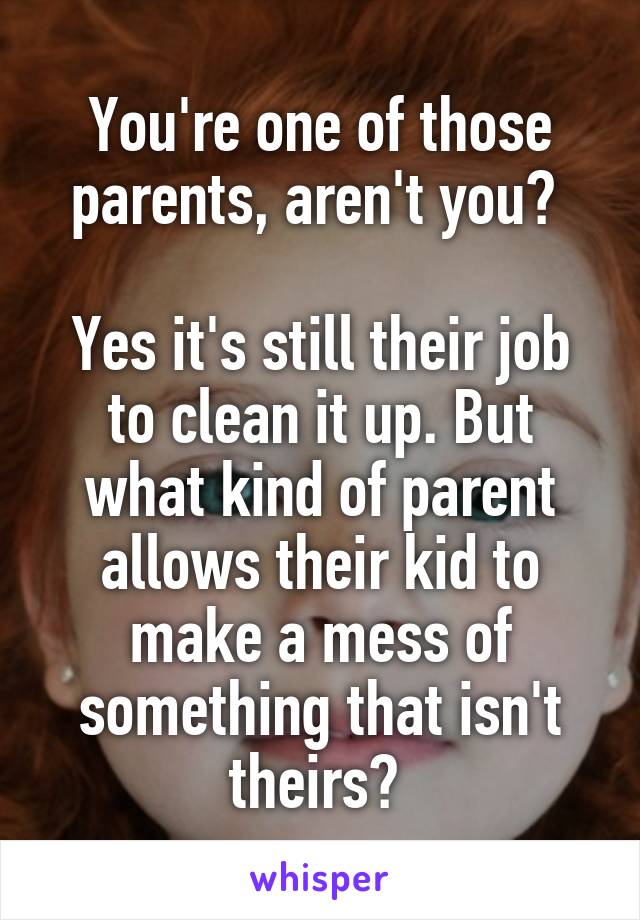 You're one of those parents, aren't you? 

Yes it's still their job to clean it up. But what kind of parent allows their kid to make a mess of something that isn't theirs? 