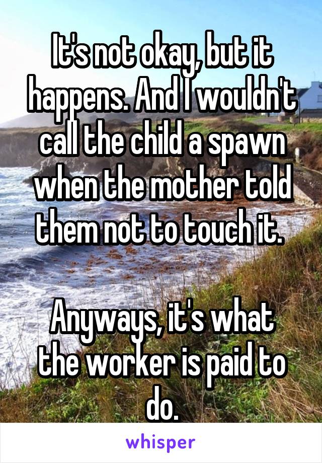 It's not okay, but it happens. And I wouldn't call the child a spawn when the mother told them not to touch it. 

Anyways, it's what the worker is paid to do.