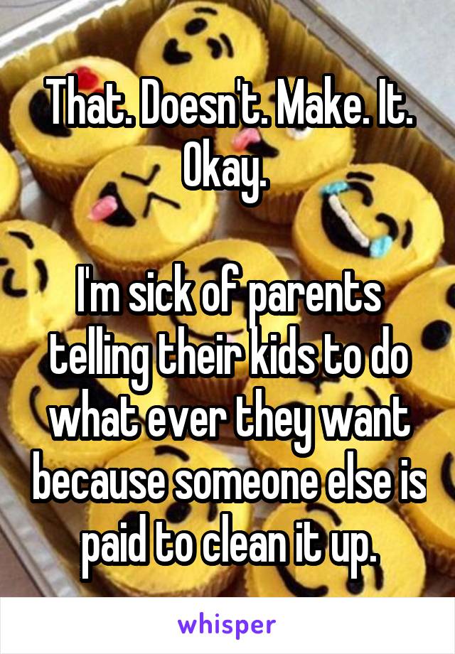 That. Doesn't. Make. It. Okay. 

I'm sick of parents telling their kids to do what ever they want because someone else is paid to clean it up.