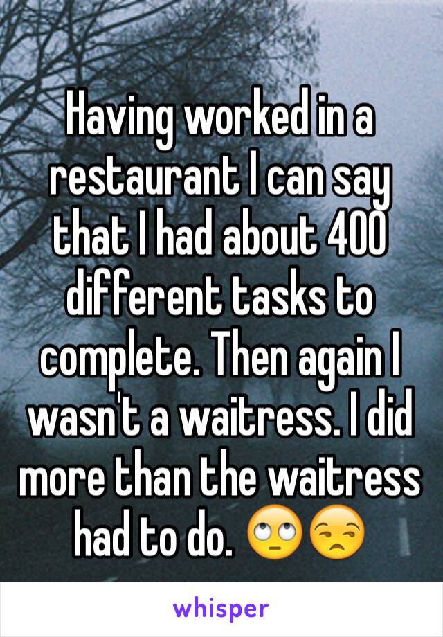 Having worked in a restaurant I can say that I had about 400 different tasks to complete. Then again I wasn't a waitress. I did more than the waitress had to do. 🙄😒 