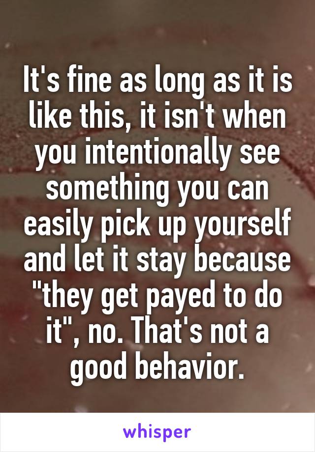 It's fine as long as it is like this, it isn't when you intentionally see something you can easily pick up yourself and let it stay because "they get payed to do it", no. That's not a good behavior.