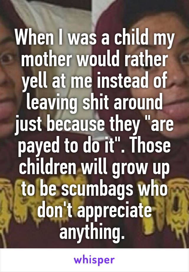 When I was a child my mother would rather yell at me instead of leaving shit around just because they "are payed to do it". Those children will grow up to be scumbags who don't appreciate anything. 