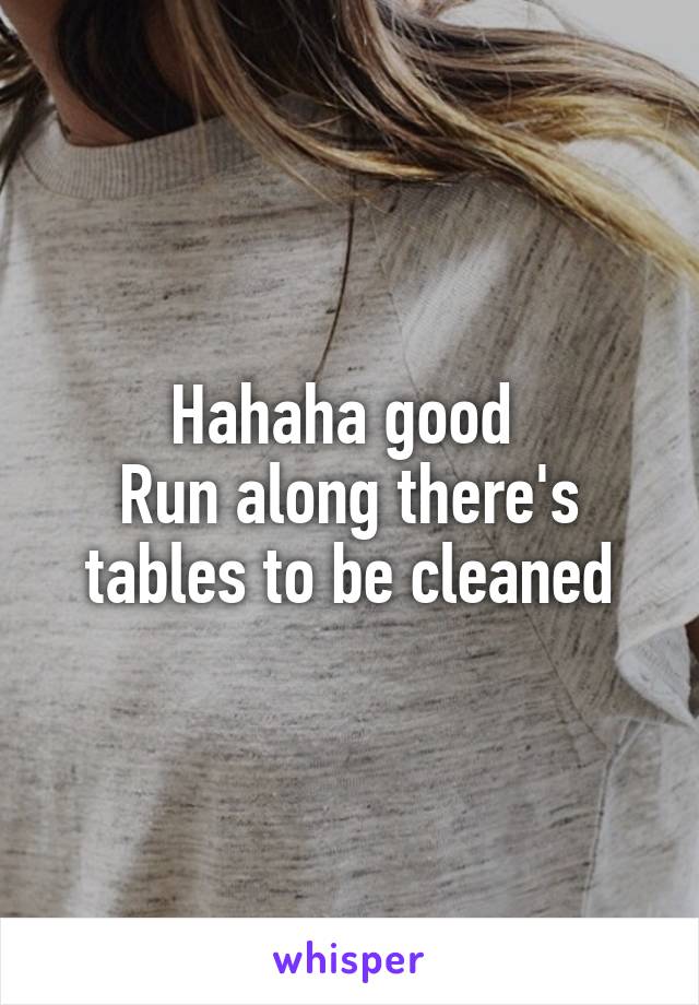 Hahaha good 
Run along there's tables to be cleaned