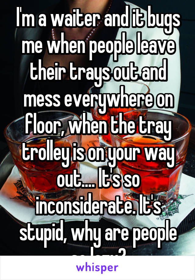 I'm a waiter and it bugs me when people leave their trays out and mess everywhere on floor, when the tray trolley is on your way out.... It's so inconsiderate. It's stupid, why are people so lazy?