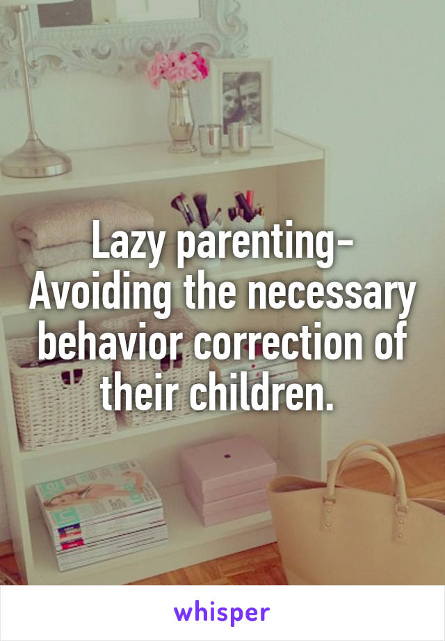 Lazy parenting- Avoiding the necessary behavior correction of their children. 