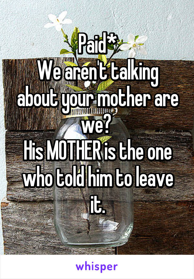 Paid*
We aren't talking about your mother are we? 
His MOTHER is the one who told him to leave it.
