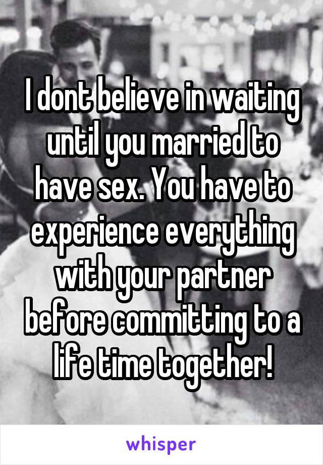 I dont believe in waiting until you married to have sex. You have to experience everything with your partner before committing to a life time together!