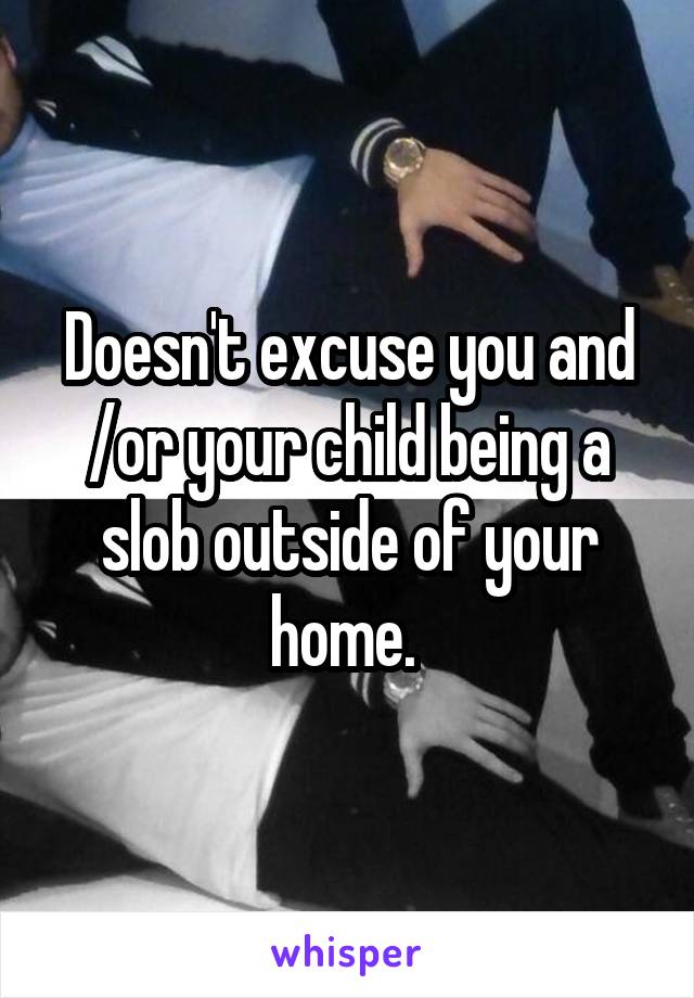 Doesn't excuse you and /or your child being a slob outside of your home. 