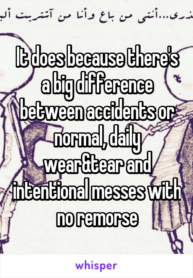 It does because there's a big difference between accidents or normal, daily wear&tear and intentional messes with no remorse