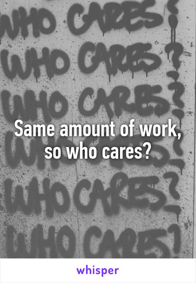 Same amount of work, so who cares?