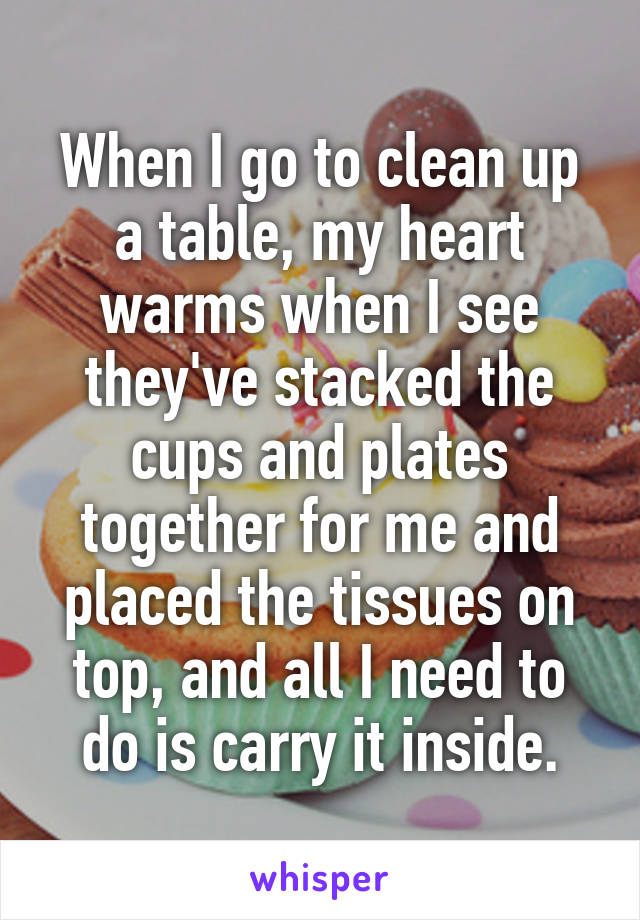 When I go to clean up a table, my heart warms when I see they've stacked the cups and plates together for me and placed the tissues on top, and all I need to do is carry it inside.