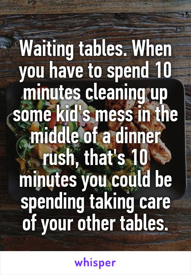 Waiting tables. When you have to spend 10 minutes cleaning up some kid's mess in the middle of a dinner rush, that's 10 minutes you could be spending taking care of your other tables.