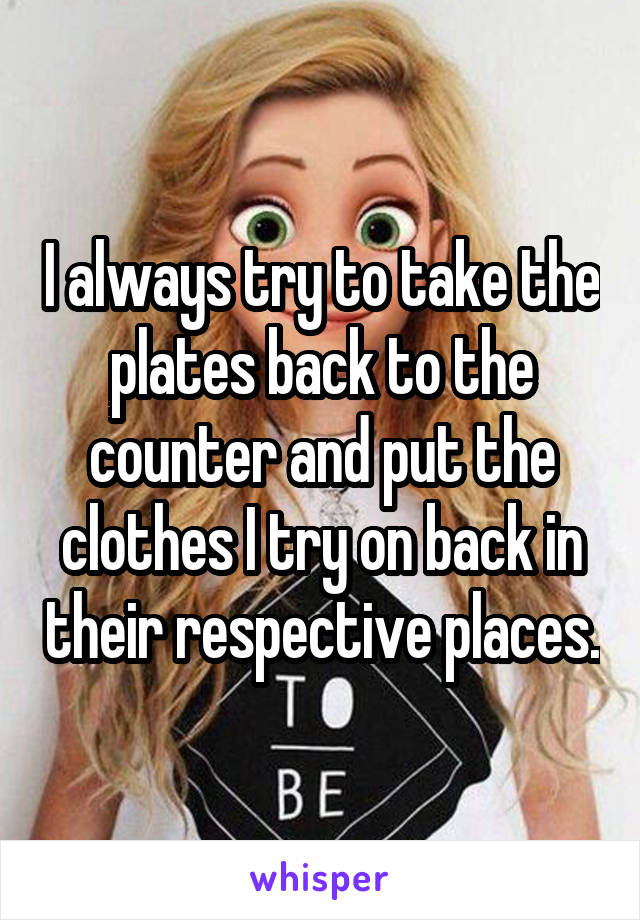 I always try to take the plates back to the counter and put the clothes I try on back in their respective places.