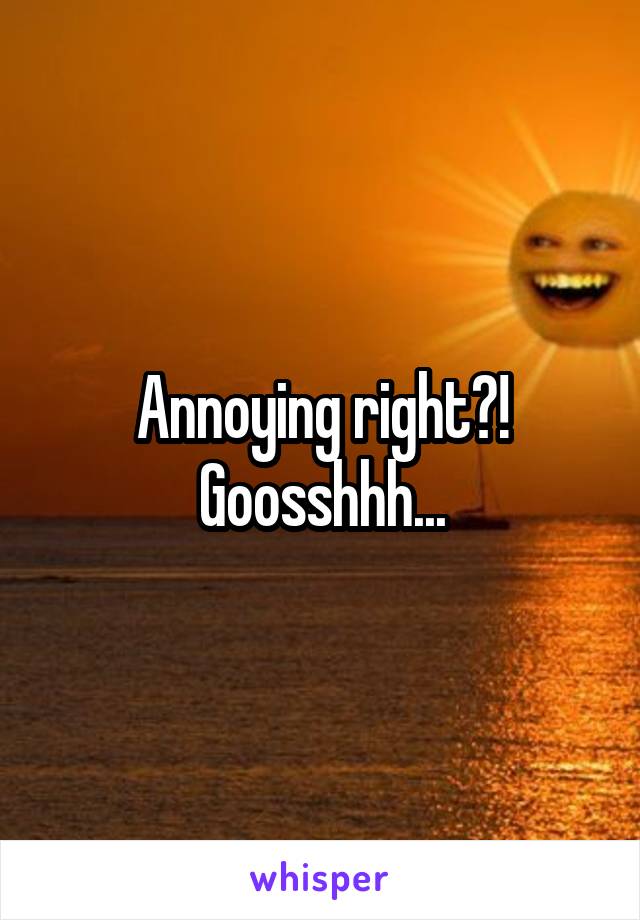 Annoying right?! Goosshhh...