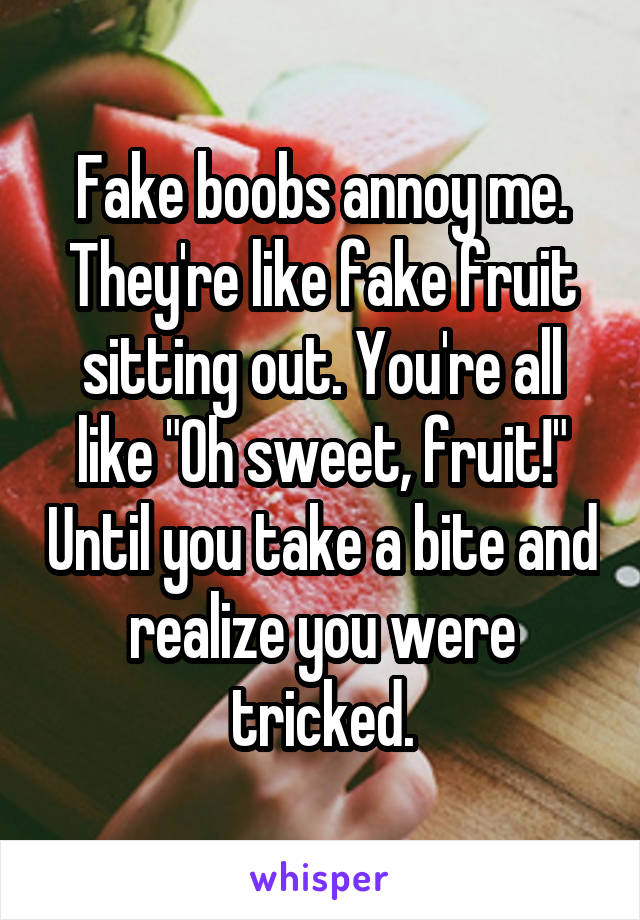 Fake boobs annoy me. They're like fake fruit sitting out. You're all like "Oh sweet, fruit!" Until you take a bite and realize you were tricked.
