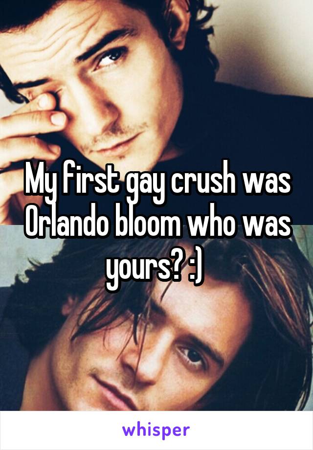 My first gay crush was Orlando bloom who was yours? :) 