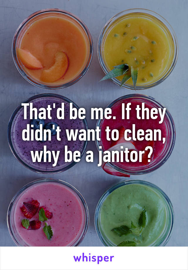 That'd be me. If they didn't want to clean, why be a janitor? 