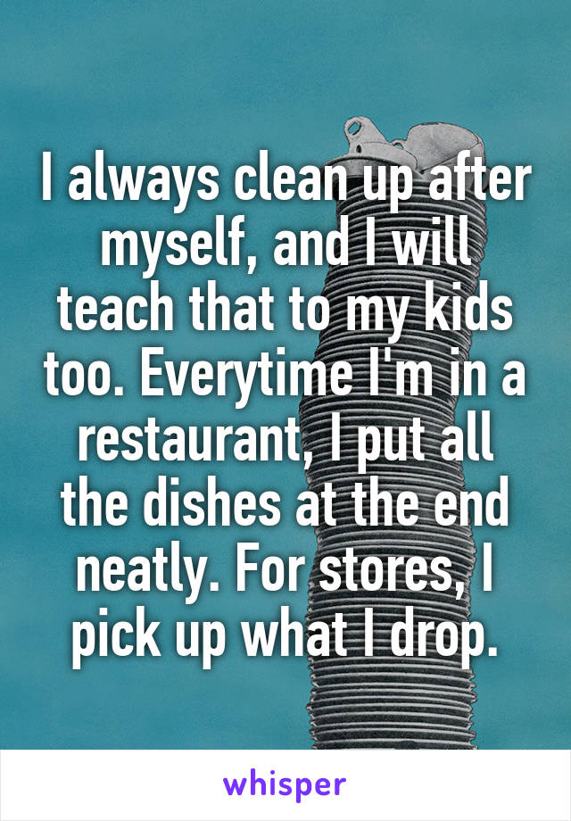 I always clean up after myself, and I will teach that to my kids too. Everytime I'm in a restaurant, I put all the dishes at the end neatly. For stores, I pick up what I drop.