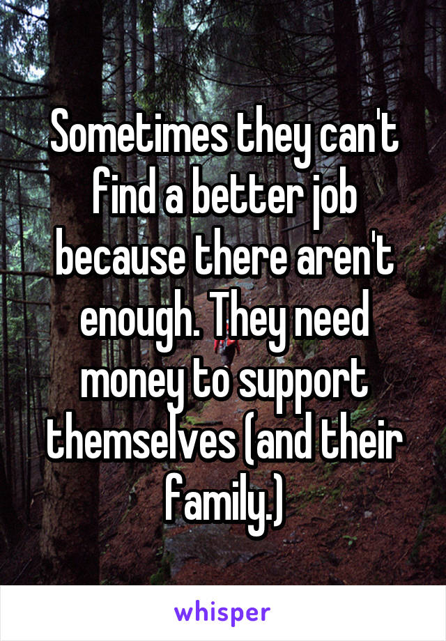 Sometimes they can't find a better job because there aren't enough. They need money to support themselves (and their family.)