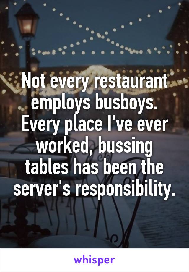 Not every restaurant employs busboys. Every place I've ever worked, bussing tables has been the server's responsibility.