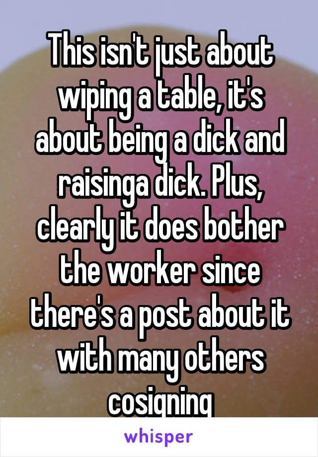 This isn't just about wiping a table, it's about being a dick and raisinga dick. Plus, clearly it does bother the worker since there's a post about it with many others cosigning