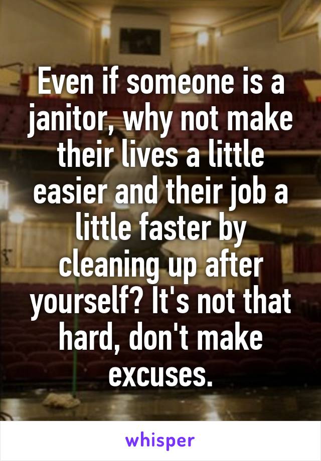 Even if someone is a janitor, why not make their lives a little easier and their job a little faster by cleaning up after yourself? It's not that hard, don't make excuses.