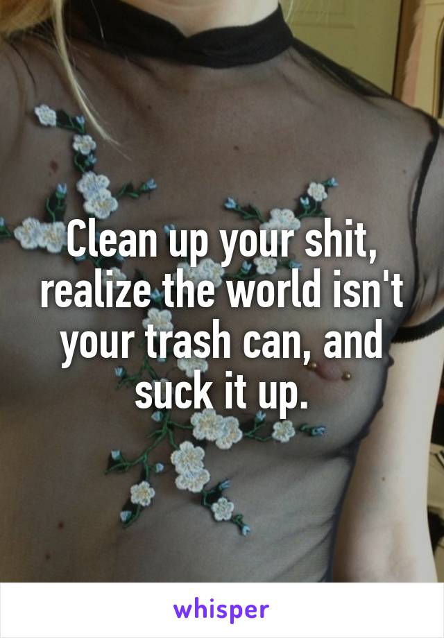 Clean up your shit, realize the world isn't your trash can, and suck it up.