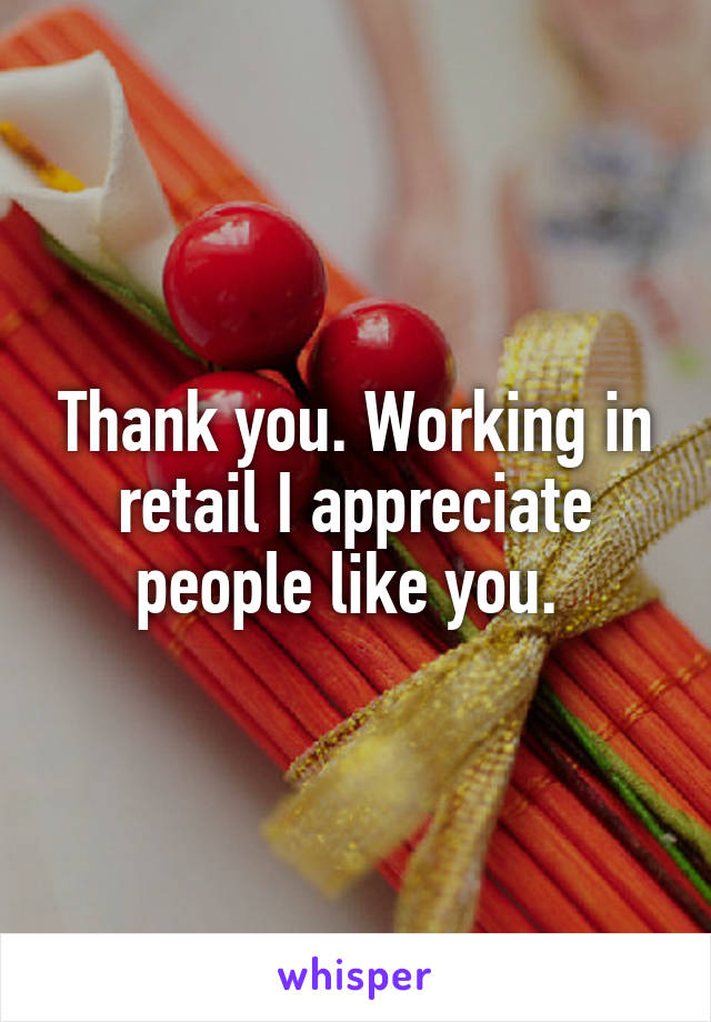 Thank you. Working in retail I appreciate people like you. 