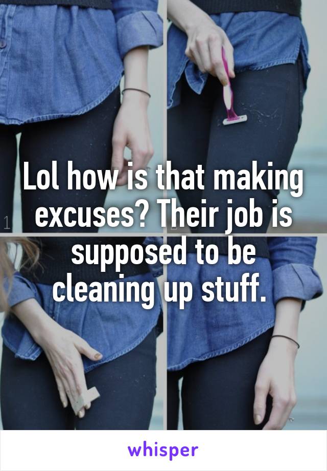 Lol how is that making excuses? Their job is supposed to be cleaning up stuff. 