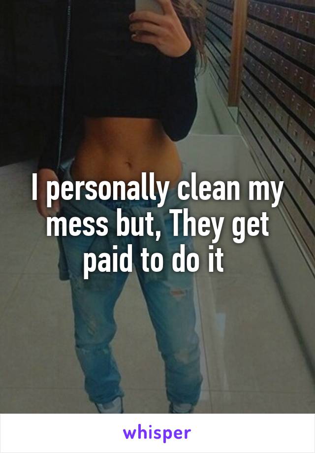 I personally clean my mess but, They get paid to do it 
