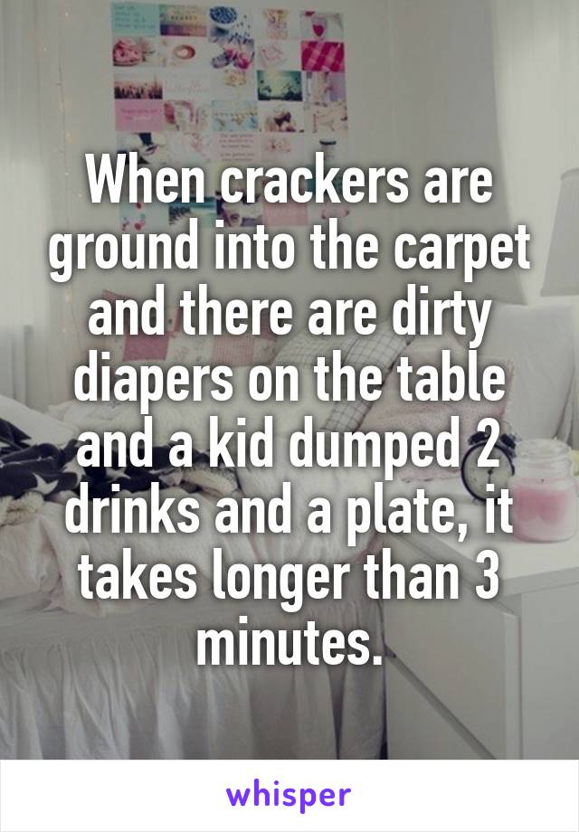 When crackers are ground into the carpet and there are dirty diapers on the table and a kid dumped 2 drinks and a plate, it takes longer than 3 minutes.